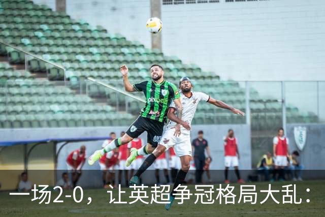 一场2-0，让英超争冠格局大乱：前2积分相同，竞争白热化