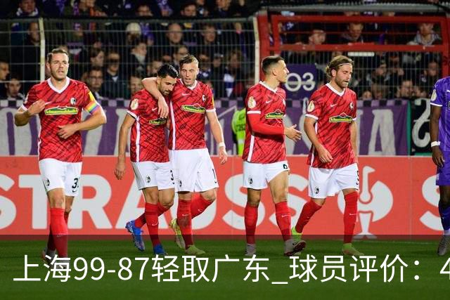 上海99-87轻取广东 球员评价：4人满分，3人及格，2人低迷