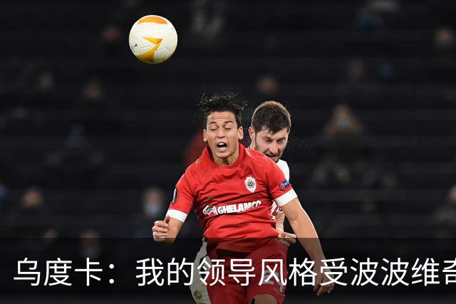 乌度卡：我的领导风格受波波维奇影响很大 但不能单纯模仿或照搬