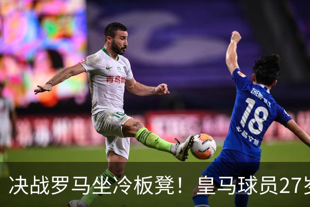 决战罗马坐冷板凳！皇马球员27岁布拉欣出场时间惨淡，成冬窗离队潜在人选