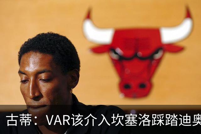 古蒂：VAR该介入坎塞洛踩踏迪奥曼德