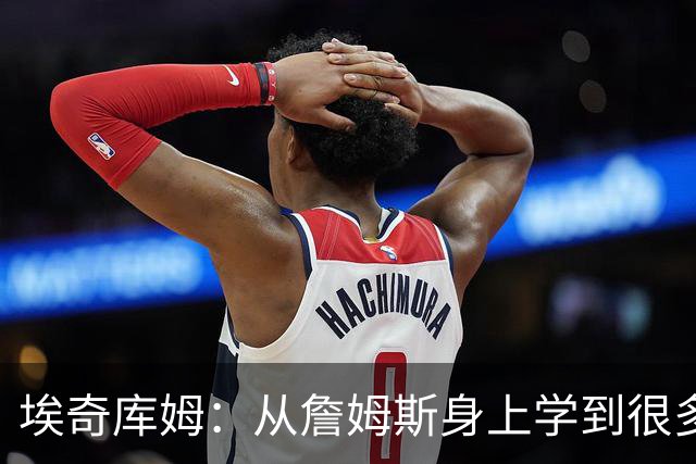 埃奇库姆：从詹姆斯身上学到很多，包括赛后吃什么