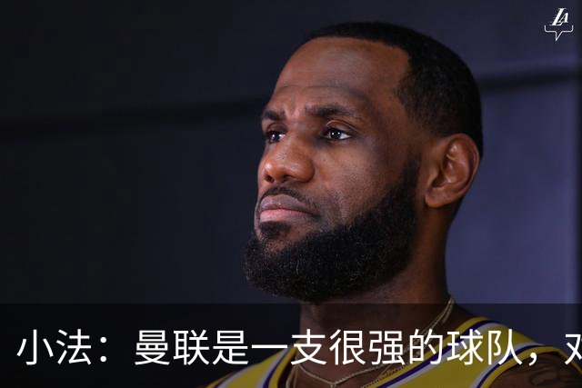 小法：曼联是一支很强的球队，对阵他们是梦想成真，认真准备