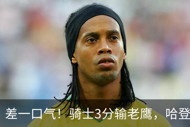 差一口气！骑士3分输老鹰，哈登尽力，米切尔关键球失手，太唏嘘