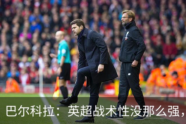 巴尔科拉：英超战术性没那么强，在巴黎战术要求极其严格