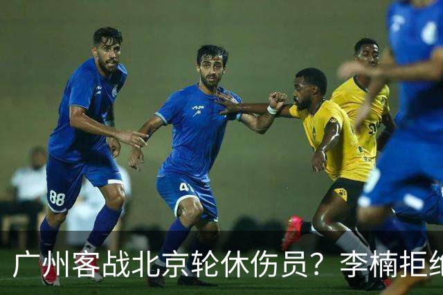 广州客战北京轮休伤员？李楠拒绝放水58分狂胜深圳恐是前车之鉴