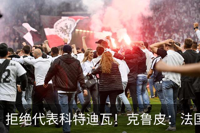 拒绝代表科特迪瓦！克鲁皮：法国国家队才是我的目标