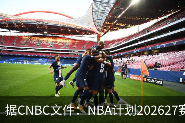 据CNBC文件：NBA计划2026/27赛季前部署AI监控系统打击可疑投注
