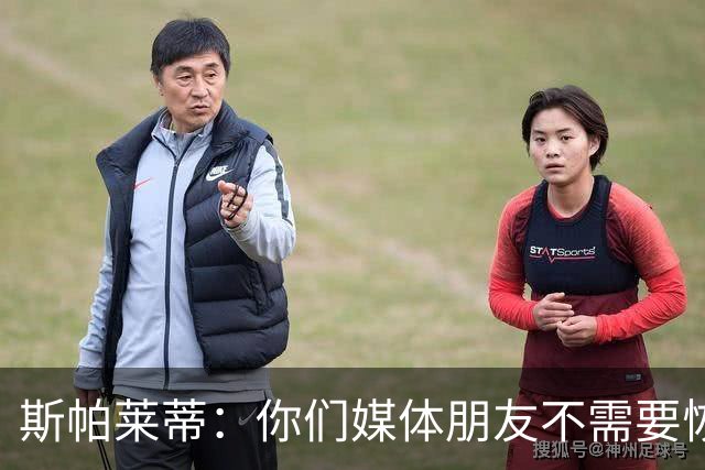 斯帕莱蒂：你们媒体朋友不需要恢复，而我们我们确实需要恢复