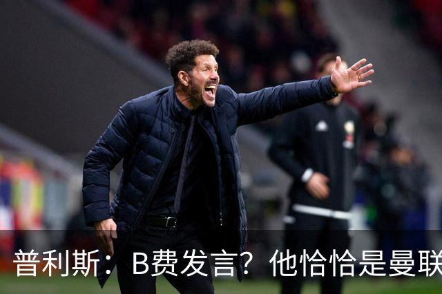 普利斯：B费发言？他恰恰是曼联不愿拼抢、不愿奔跑的缩影