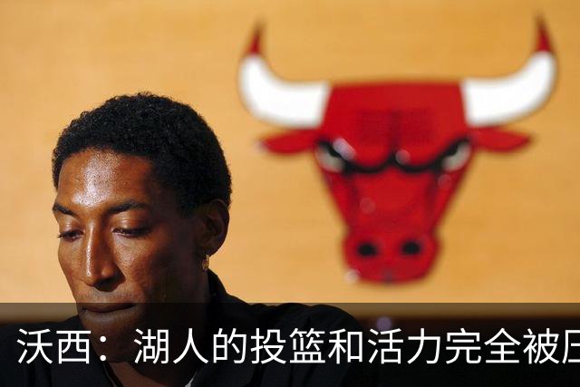 沃西：湖人的投篮和活力完全被压制了 决胜时刻被迫勉强出手三分