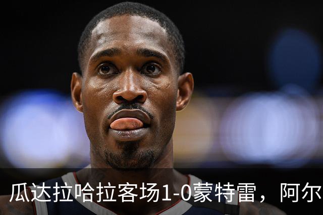 瓜达拉哈拉客场1-0蒙特雷，阿尔瓦拉多破门，皮内达染红