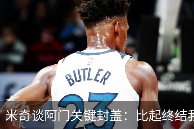 米奇谈阿门关键封盖：比起终结我更多看到传球