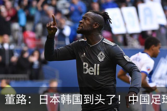 董路：日本韩国到头了！中国足球春天来了 国足未来能进世界杯16强