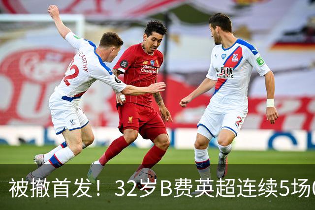 被撤首发！32岁B费英超连续5场0球0助，身价3500万欧合同明夏到期