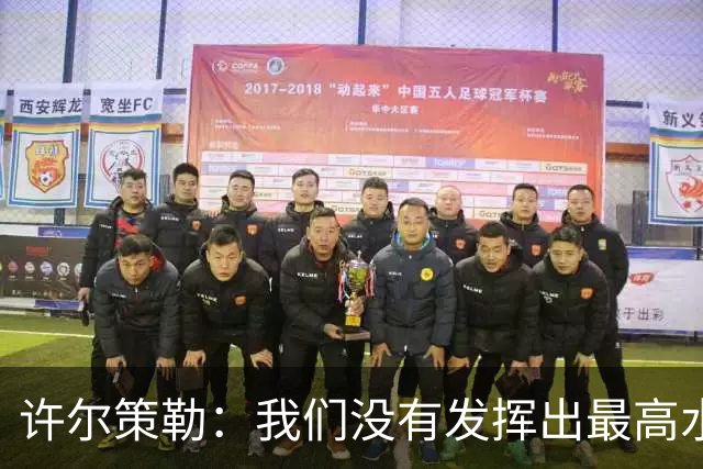 许尔策勒：我们没有发挥出最高水平，传中精度和进攻站位不好