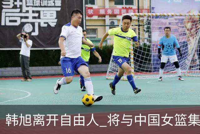 韩旭离开自由人 将与中国女篮集结备战亚洲杯