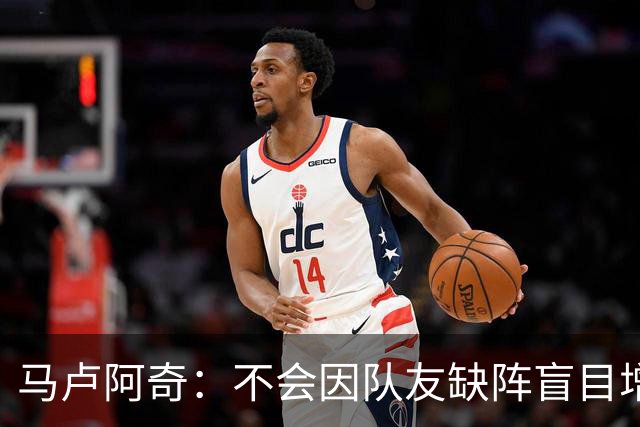 马卢阿奇：不会因队友缺阵盲目增加出手或胡乱投篮