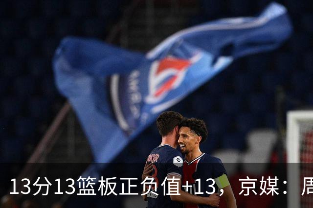 13分13篮板正负值+13，京媒：周琦在场山东基本对不上