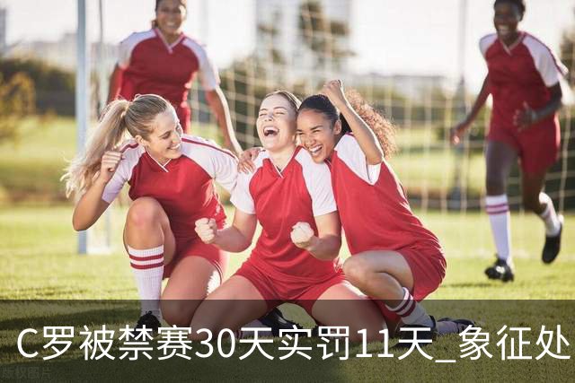 C罗被禁赛30天实罚11天 象征处罚引热议