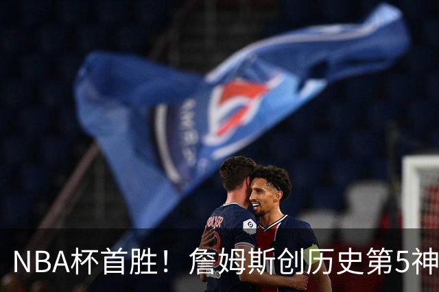 NBA杯首胜！詹姆斯创历史第5神迹，恩比德12中3，76人双杀卫冕冠军